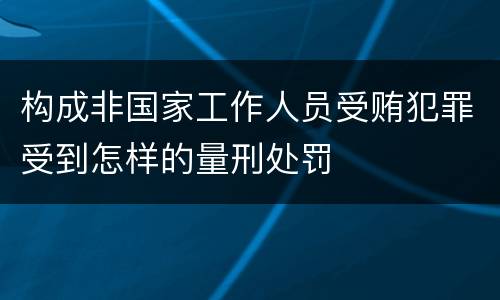 构成非国家工作人员受贿犯罪受到怎样的量刑处罚