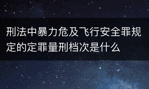 刑法中暴力危及飞行安全罪规定的定罪量刑档次是什么