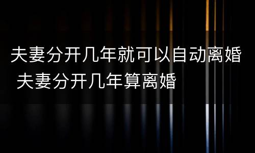 夫妻分开几年就可以自动离婚 夫妻分开几年算离婚