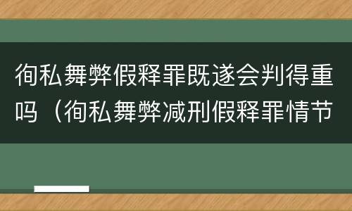 徇私舞弊假释罪既遂会判得重吗（徇私舞弊减刑假释罪情节严重认定）