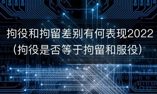拘役和拘留差别有何表现2022（拘役是否等于拘留和服役）