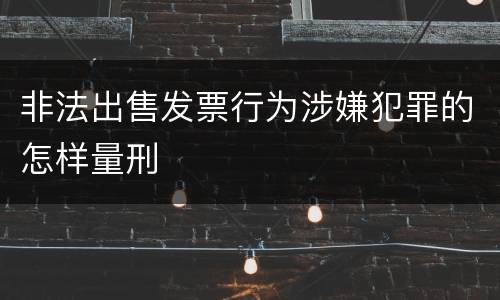 非法出售发票行为涉嫌犯罪的怎样量刑