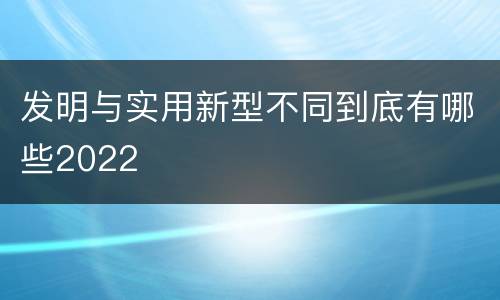 发明与实用新型不同到底有哪些2022