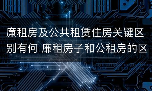 廉租房及公共租赁住房关键区别有何 廉租房子和公租房的区别