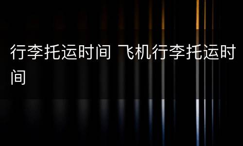 行李托运时间 飞机行李托运时间
