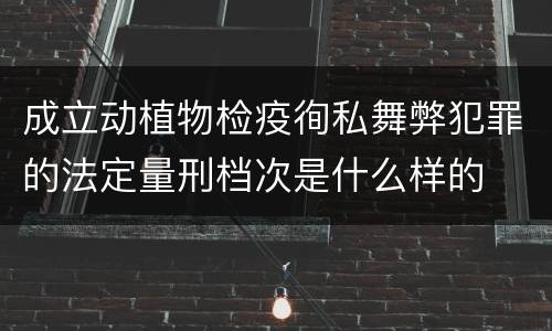 成立动植物检疫徇私舞弊犯罪的法定量刑档次是什么样的