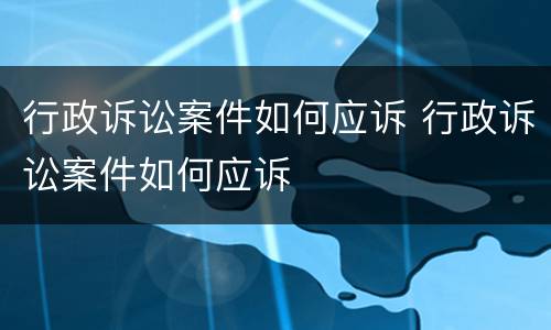 行政诉讼案件如何应诉 行政诉讼案件如何应诉