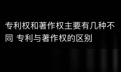 专利权和著作权主要有几种不同 专利与著作权的区别