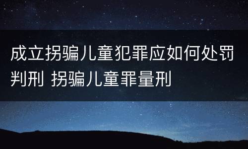 成立拐骗儿童犯罪应如何处罚判刑 拐骗儿童罪量刑