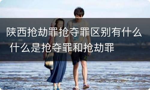 陕西抢劫罪抢夺罪区别有什么 什么是抢夺罪和抢劫罪