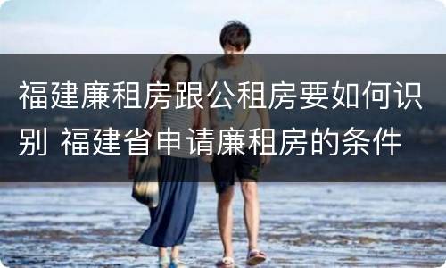 福建廉租房跟公租房要如何识别 福建省申请廉租房的条件