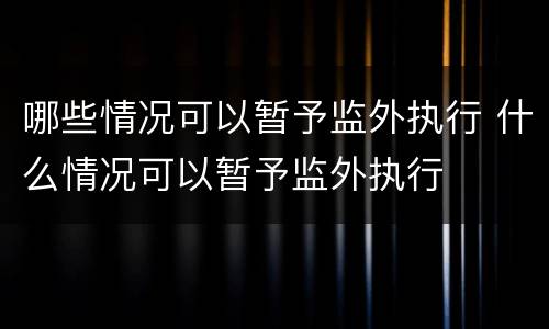哪些情况可以暂予监外执行 什么情况可以暂予监外执行