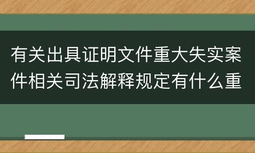 有关出具证明文件重大失实案件相关司法解释规定有什么重要内容