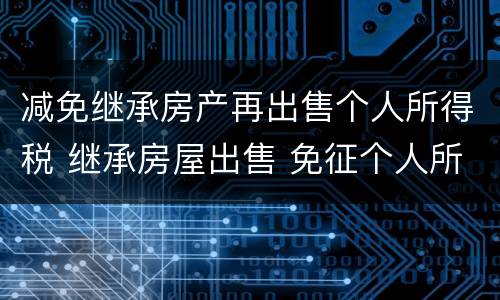 减免继承房产再出售个人所得税 继承房屋出售 免征个人所得税