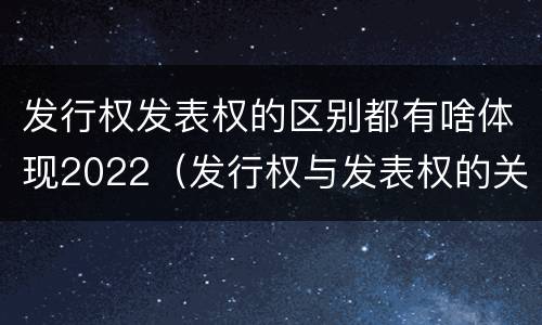 发行权发表权的区别都有啥体现2022（发行权与发表权的关系）