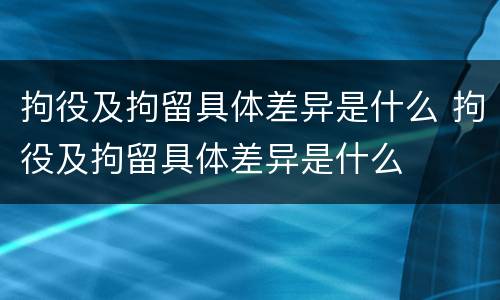 拘役及拘留具体差异是什么 拘役及拘留具体差异是什么