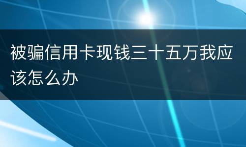 被骗信用卡现钱三十五万我应该怎么办
