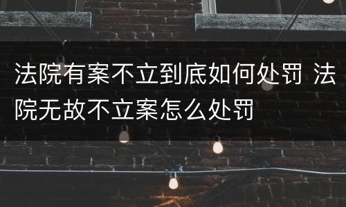 法院有案不立到底如何处罚 法院无故不立案怎么处罚