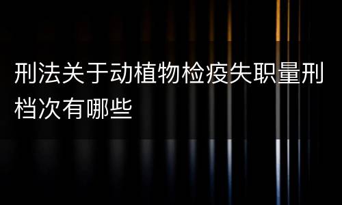 刑法关于动植物检疫失职量刑档次有哪些