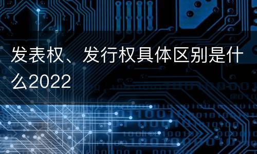 发表权、发行权具体区别是什么2022