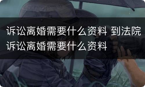 诉讼离婚需要什么资料 到法院诉讼离婚需要什么资料