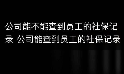 公司能不能查到员工的社保记录 公司能查到员工的社保记录吗