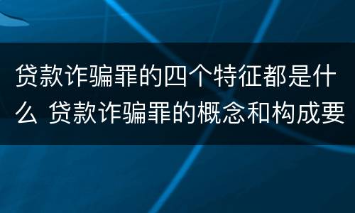 贷款诈骗罪的四个特征都是什么 贷款诈骗罪的概念和构成要件