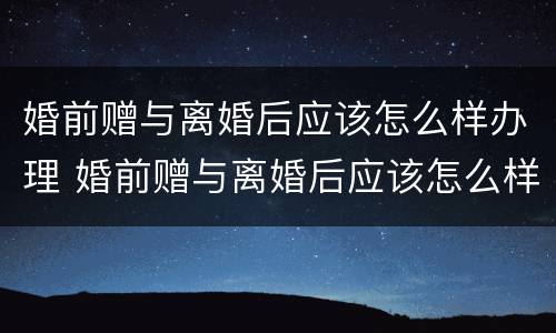 婚前赠与离婚后应该怎么样办理 婚前赠与离婚后应该怎么样办理呢