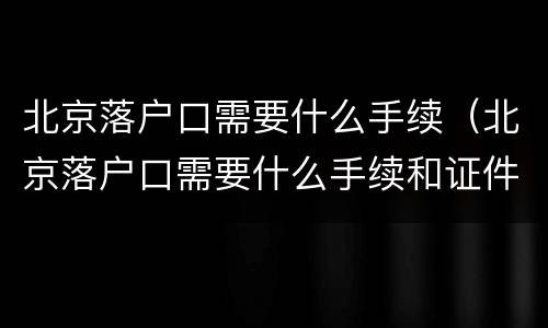 北京落户口需要什么手续（北京落户口需要什么手续和证件）