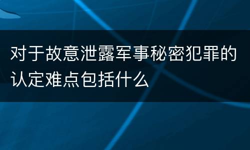对于故意泄露军事秘密犯罪的认定难点包括什么