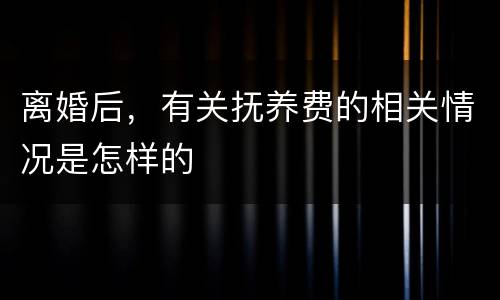 离婚后，有关抚养费的相关情况是怎样的