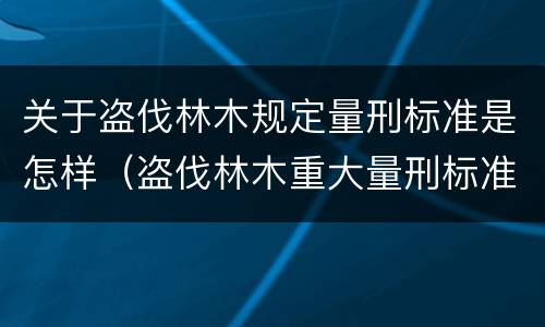 关于盗伐林木规定量刑标准是怎样（盗伐林木重大量刑标准）