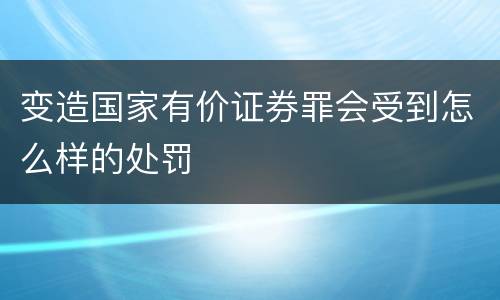 变造国家有价证券罪会受到怎么样的处罚