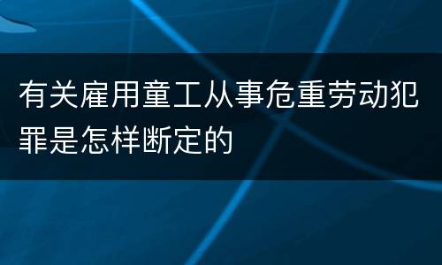 有关雇用童工从事危重劳动犯罪是怎样断定的
