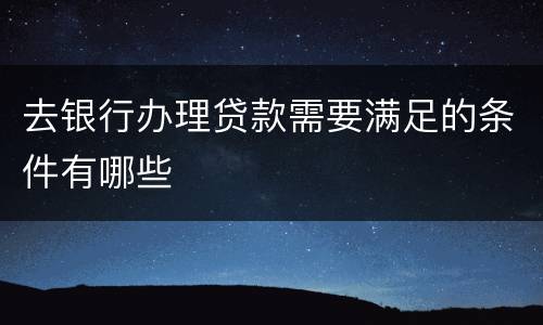 去银行办理贷款需要满足的条件有哪些