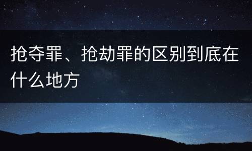 抢夺罪、抢劫罪的区别到底在什么地方