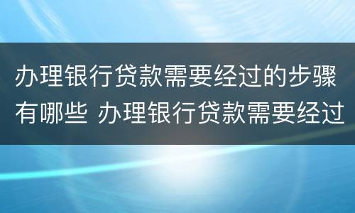 办理银行贷款需要经过的步骤有哪些 办理银行贷款需要经过的步骤有哪些