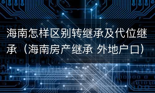 海南怎样区别转继承及代位继承（海南房产继承 外地户口）