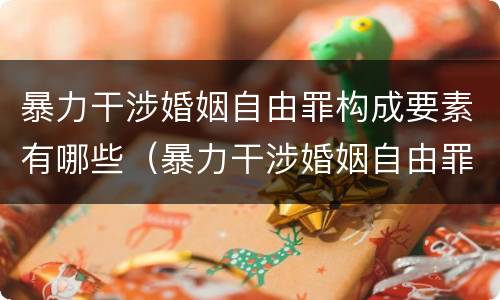 暴力干涉婚姻自由罪构成要素有哪些（暴力干涉婚姻自由罪的构成要件）