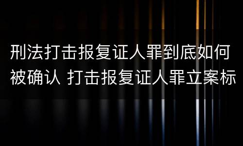 刑法打击报复证人罪到底如何被确认 打击报复证人罪立案标准