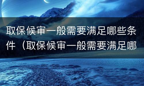 取保候审一般需要满足哪些条件（取保候审一般需要满足哪些条件呢）