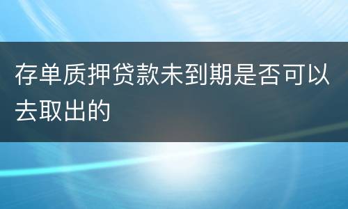 存单质押贷款未到期是否可以去取出的