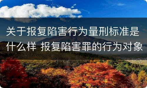 关于报复陷害行为量刑标准是什么样 报复陷害罪的行为对象包括哪些人?