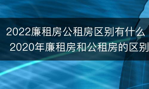 2022廉租房公租房区别有什么 2020年廉租房和公租房的区别
