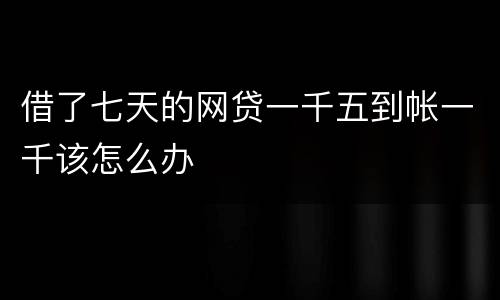 借了七天的网贷一千五到帐一千该怎么办