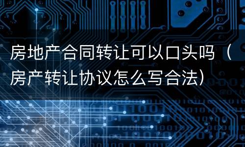 房地产合同转让可以口头吗（房产转让协议怎么写合法）