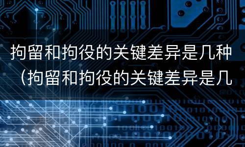 拘留和拘役的关键差异是几种（拘留和拘役的关键差异是几种情况）