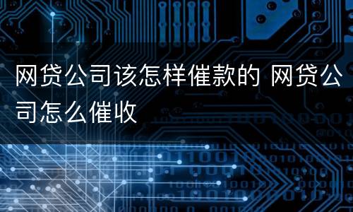 网贷公司该怎样催款的 网贷公司怎么催收