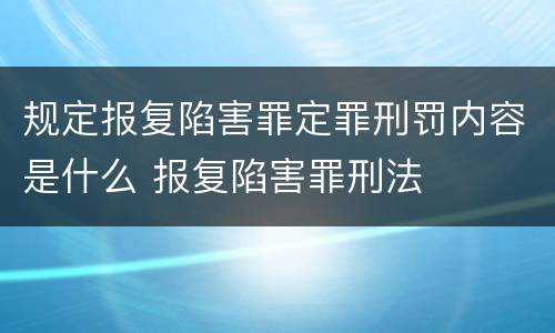 规定报复陷害罪定罪刑罚内容是什么 报复陷害罪刑法