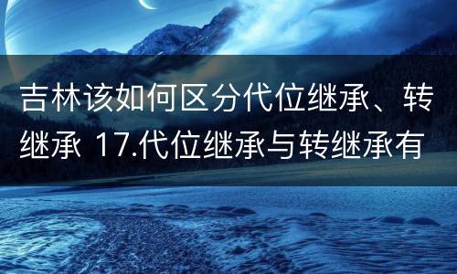 吉林该如何区分代位继承、转继承 17.代位继承与转继承有哪些区别?